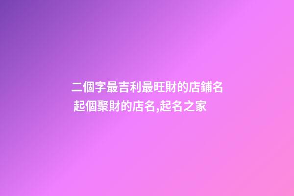 二個字最吉利最旺財的店鋪名 起個聚財的店名,起名之家-第1張-店鋪起名-玄機派